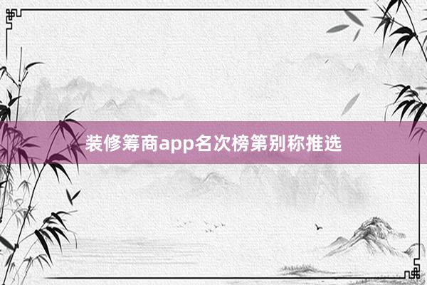 装修筹商app名次榜第别称推选