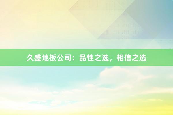 久盛地板公司：品性之选，相信之选