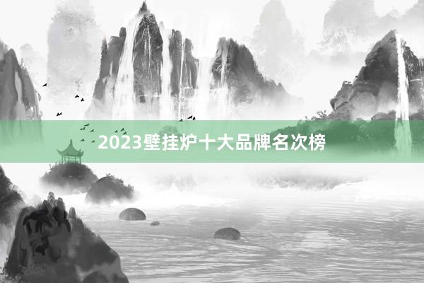 2023壁挂炉十大品牌名次榜
