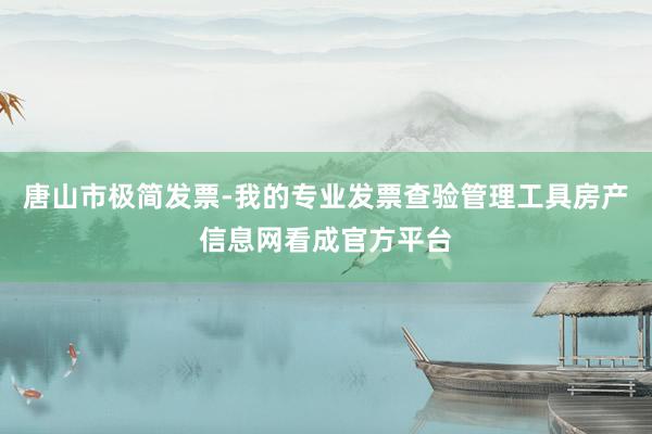 唐山市极简发票-我的专业发票查验管理工具房产信息网看成官方平台