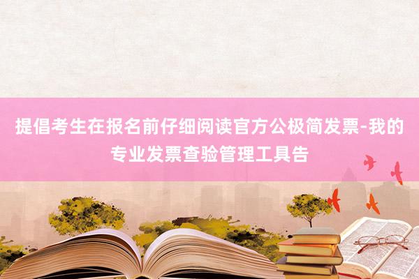 提倡考生在报名前仔细阅读官方公极简发票-我的专业发票查验管理工具告